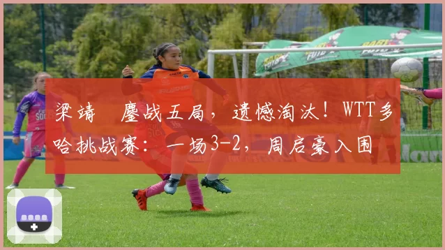 梁靖崑鏖战五局，遗憾淘汰！WTT多哈挑战赛：一场3-2，周启豪入围