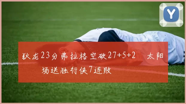 狄龙23分弗拉格空砍27+5+2 太阳主场送独行侠7连败