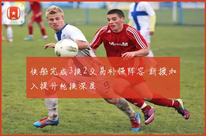 快船完成3换2交易补强阵容 新援加入提升轮换深度