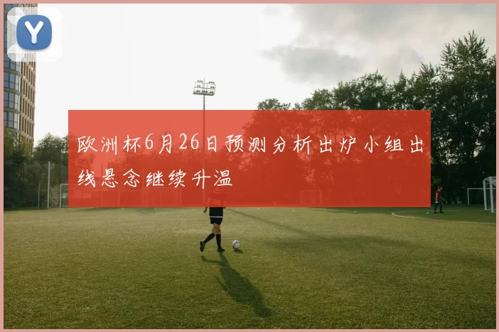 欧洲杯6月26日预测分析出炉小组出线悬念继续升温