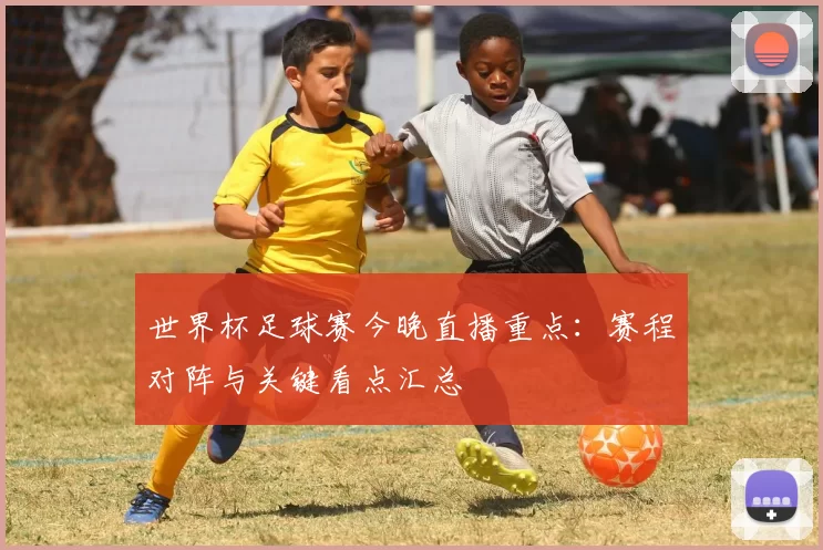 世界杯足球赛今晚直播重点：赛程对阵与关键看点汇总