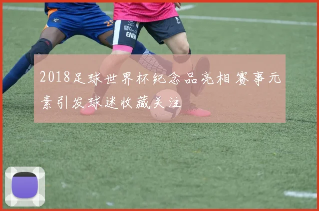 2018足球世界杯纪念品亮相 赛事元素引发球迷收藏关注