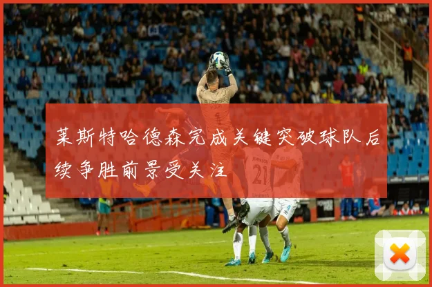 莱斯特哈德森完成关键突破球队后续争胜前景受关注
