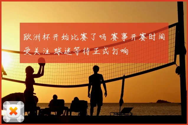 欧洲杯开始比赛了吗 赛事开赛时间受关注 球迷等待正式打响