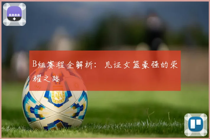 B组赛程全解析：见证女篮豪强的荣耀之路