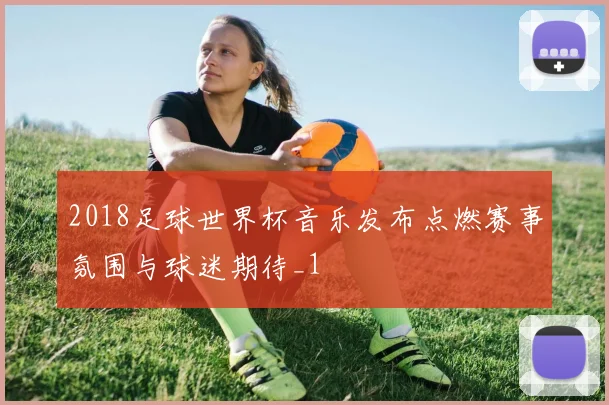 2018足球世界杯音乐发布点燃赛事氛围与球迷期待_1