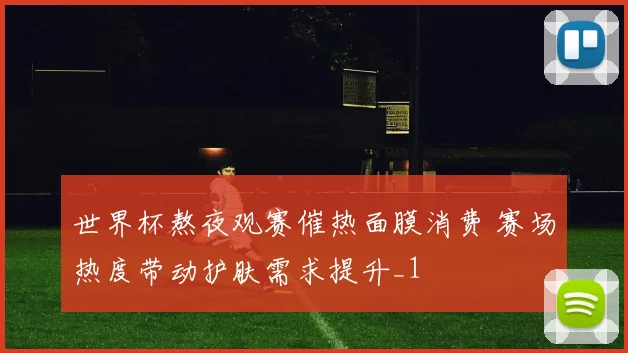 世界杯熬夜观赛催热面膜消费 赛场热度带动护肤需求提升_1