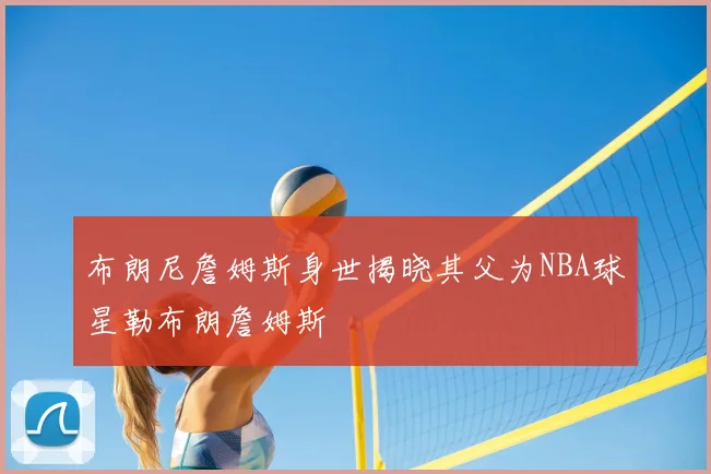 布朗尼詹姆斯身世揭晓其父为NBA球星勒布朗詹姆斯