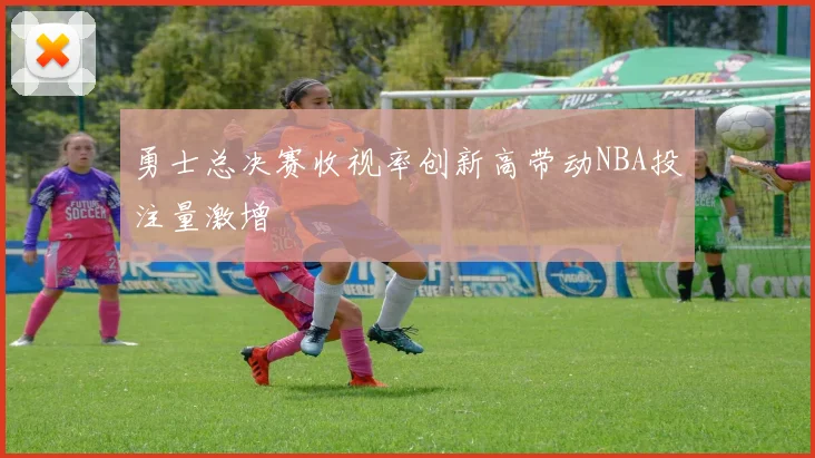 勇士总决赛收视率创新高带动NBA投注量激增