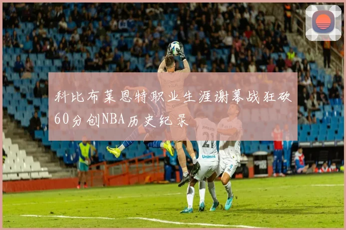 科比布莱恩特职业生涯谢幕战狂砍60分创NBA历史纪录