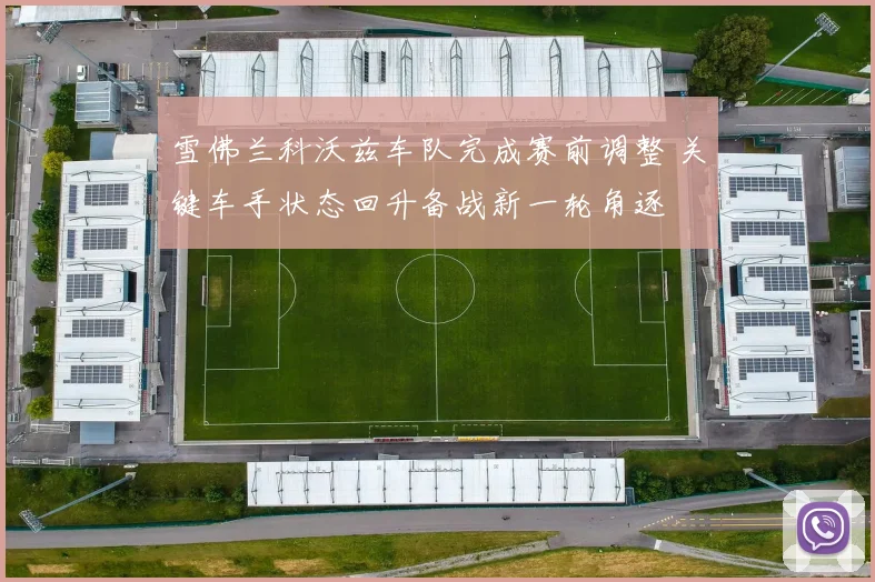 雪佛兰科沃兹车队完成赛前调整 关键车手状态回升备战新一轮角逐