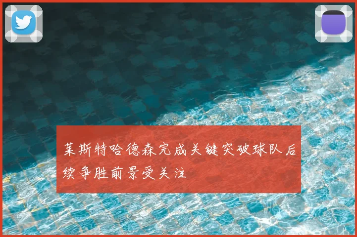 莱斯特哈德森完成关键突破球队后续争胜前景受关注
