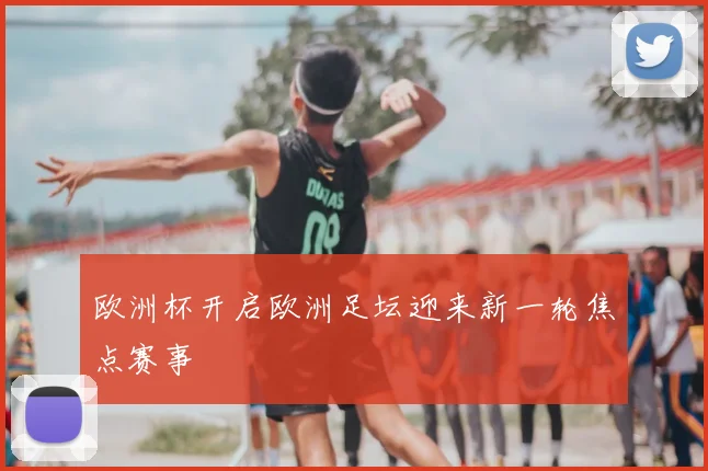 欧洲杯开启欧洲足坛迎来新一轮焦点赛事