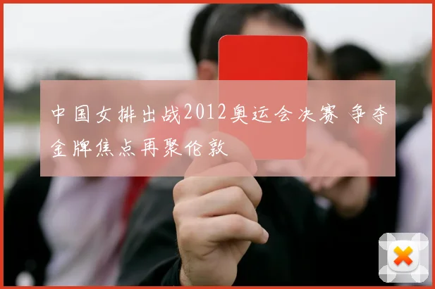 中国女排出战2012奥运会决赛 争夺金牌焦点再聚伦敦