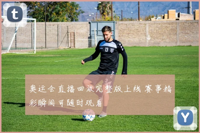 奥运会直播回放完整版上线 赛事精彩瞬间可随时观看