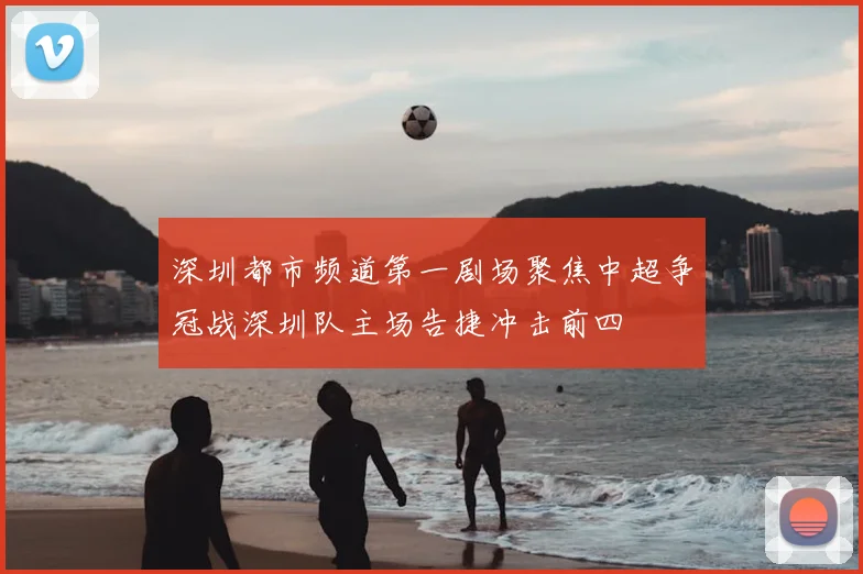 深圳都市频道第一剧场聚焦中超争冠战深圳队主场告捷冲击前四
