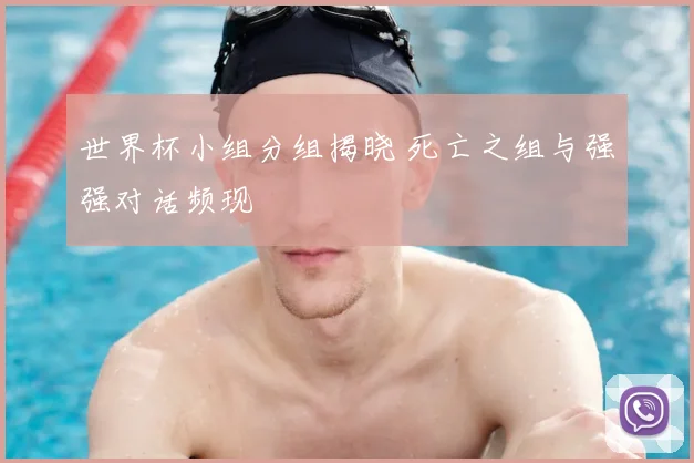 世界杯小组分组揭晓 死亡之组与强强对话频现
