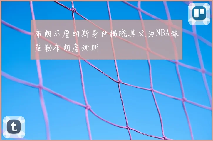 布朗尼詹姆斯身世揭晓其父为NBA球星勒布朗詹姆斯