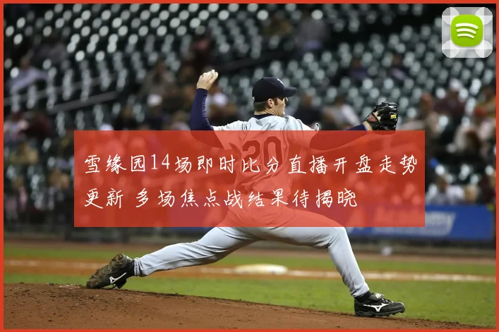 雪缘园14场即时比分直播开盘走势更新 多场焦点战结果待揭晓
