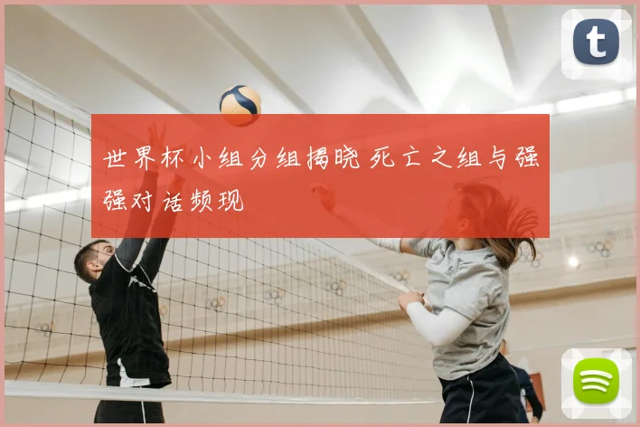 世界杯小组分组揭晓 死亡之组与强强对话频现
