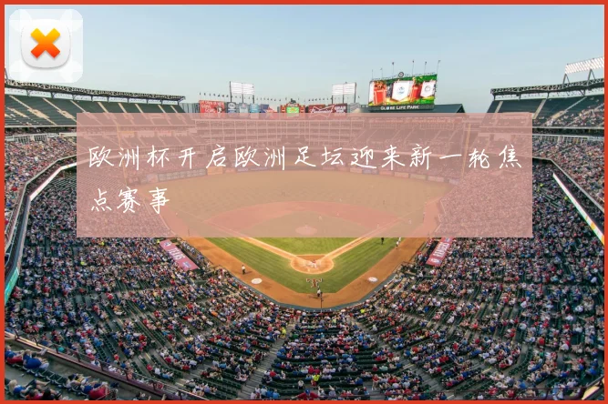 欧洲杯开启欧洲足坛迎来新一轮焦点赛事